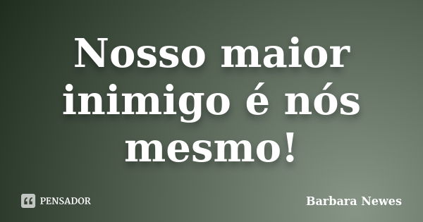 Nosso maior inimigo é nós mesmo!... Frase de Barbara Newes.