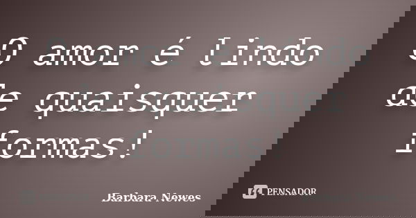 O amor é lindo de quaisquer formas!... Frase de Barbara Newes.