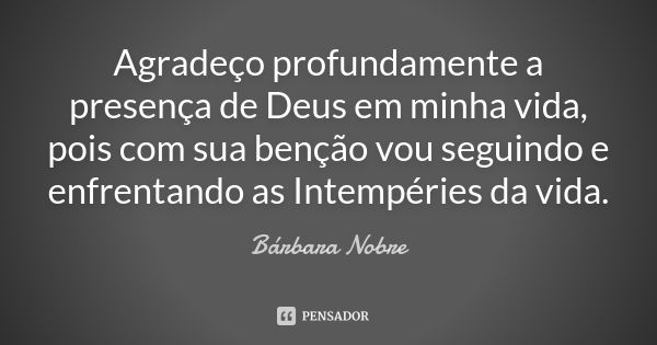 Agradeço profundamente a presença de Deus em minha vida, pois com sua benção vou seguindo e enfrentando as Intempéries da vida.... Frase de Bárbara Nobre.