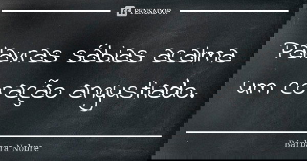 Palavras sábias acalma um coração angustiado.... Frase de Bárbara Nobre.