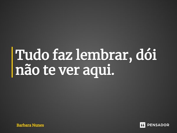 ⁠Tudo faz lembrar, dói não te ver aqui.... Frase de Barbara Nunes.