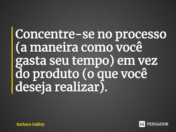 ⁠Concentre-se no processo (a maneira como você gasta seu tempo) em vez do produto (o que você deseja realizar).... Frase de Barbara Oakley.