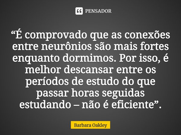 ⁠⁠“É comprovado que as conexões entre neurônios são mais fortes enquanto dormimos. Por isso, é melhor descansar entre os períodos de estudo do que passar horas ... Frase de Barbara Oakley.