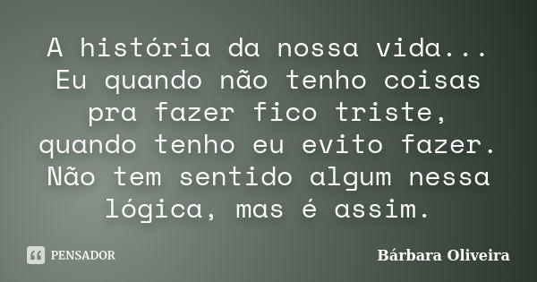 A história da nossa vida... Eu quando não tenho coisas pra fazer fico triste, quando tenho eu evito fazer. Não tem sentido algum nessa lógica, mas é assim.... Frase de Bárbara Oliveira.