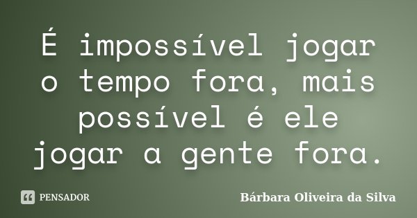 É impossível jogar o tempo fora, mais possível é ele jogar a gente fora.... Frase de Bárbara Oliveira da Silva.