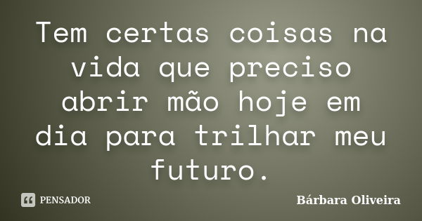 Tem certas coisas na vida que preciso abrir mão hoje em dia para trilhar meu futuro.... Frase de barbara.oliveira.