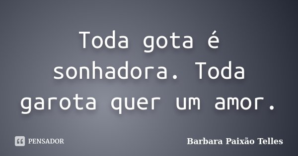 Toda gota é sonhadora. Toda garota quer um amor.... Frase de Barbara Paixão Telles.