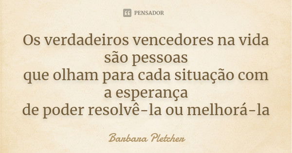 Os verdadeiros vencedores na vida são pessoas que olham para cada situação com a esperança de poder resolvê-la ou melhorá-la... Frase de Barbara Pletcher.