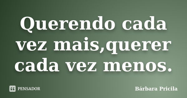 Querendo cada vez mais,querer cada vez menos.... Frase de Bárbara Pricila.