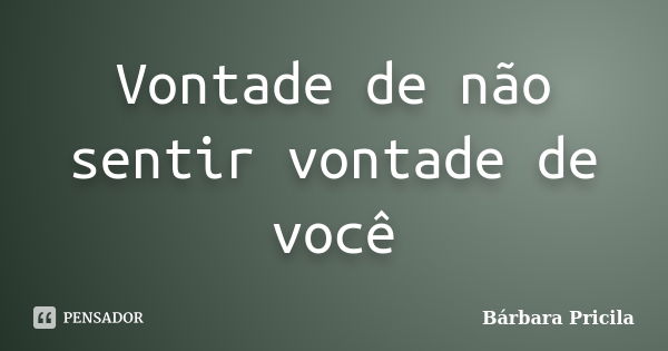 Vontade de não sentir vontade de você... Frase de Bárbara Pricila.