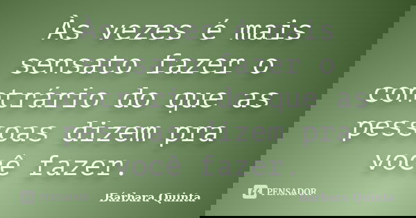 Às vezes é mais sensato fazer o contrário do que as pessoas dizem pra você fazer.... Frase de Bárbara Quinta.