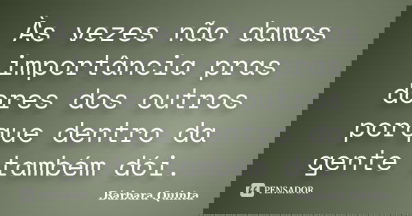 Às vezes não damos importância pras dores dos outros porque dentro da gente também dói.... Frase de Bárbara Quinta.