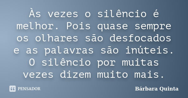 Às vezes o silêncio é melhor. Pois quase sempre os olhares são desfocados e as palavras são inúteis. O silêncio por muitas vezes dizem muito mais.... Frase de Bárbara Quinta.