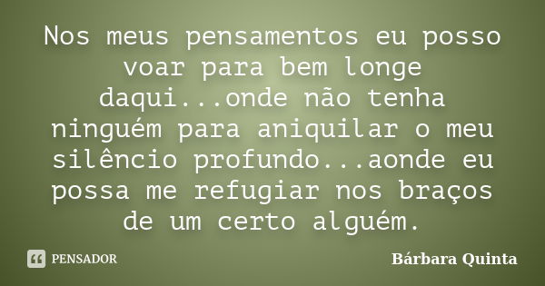 Nos meus pensamentos eu posso voar para bem longe daqui...onde não tenha ninguém para aniquilar o meu silêncio profundo...aonde eu possa me refugiar nos braços ... Frase de Bárbara Quinta.