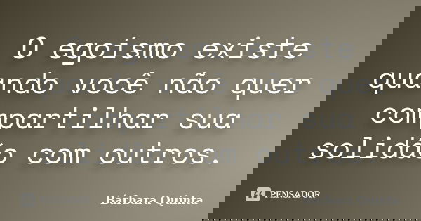 O egoísmo existe quando você não quer compartilhar sua solidão com outros.... Frase de barbara quinta.