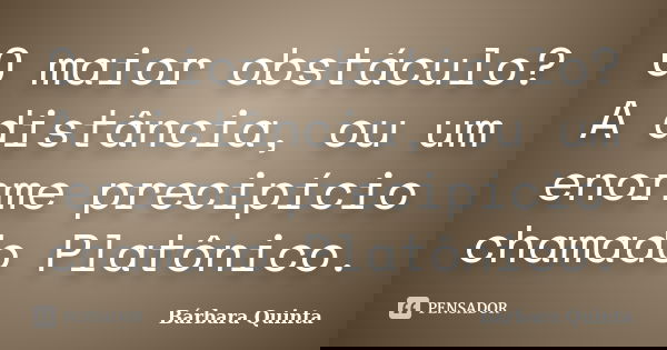 O maior obstáculo? A distância, ou um enorme precipício chamado Platônico.... Frase de Bárbara Quinta.