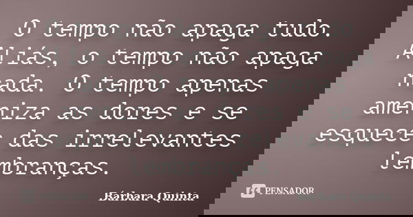 O tempo não apaga tudo. Aliás, o tempo não apaga nada. O tempo apenas ameniza as dores e se esquece das irrelevantes lembranças.... Frase de Bárbara Quinta.
