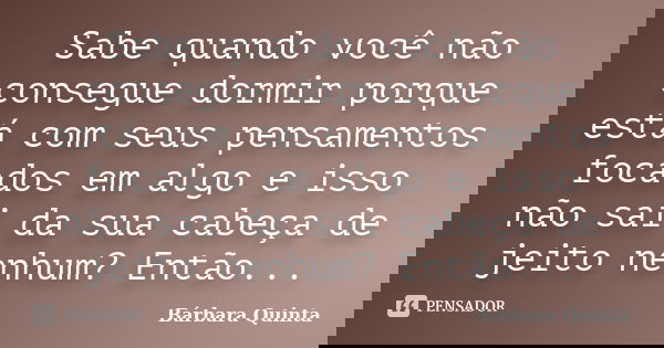 Sabe quando você não consegue dormir porque está com seus pensamentos focados em algo e isso não sai da sua cabeça de jeito nenhum? Então...... Frase de Bárbara Quinta.