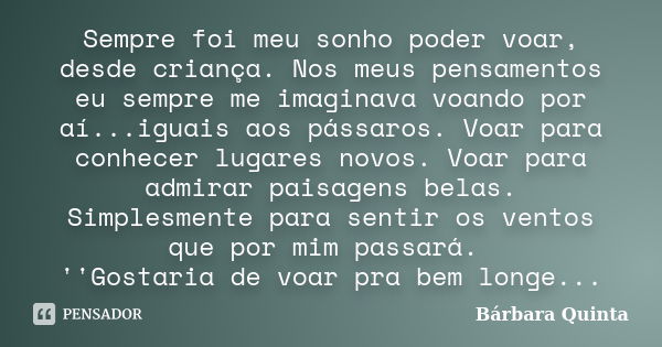 Sempre foi meu sonho poder voar, desde criança. Nos meus pensamentos eu sempre me imaginava voando por aí...iguais aos pássaros. Voar para conhecer lugares novo... Frase de Bárbara Quinta.