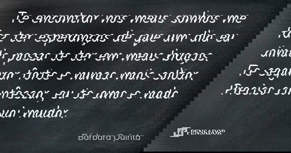 Te encontrar nos meus sonhos me faz ter esperanças de que um dia eu ainda possa te ter em meus braços. Te segurar forte e nunca mais soltar. Preciso confessar, ... Frase de Bárbara Quinta.