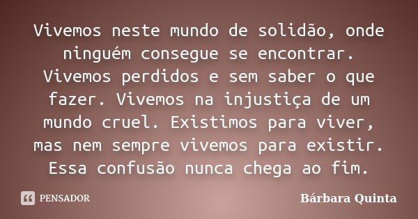 Vivemos neste mundo de solidão, onde ninguém consegue se encontrar. Vivemos perdidos e sem saber o que fazer. Vivemos na injustiça de um mundo cruel. Existimos ... Frase de Bárbara Quinta.