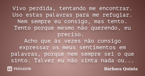 Vivo perdida, tentando me encontrar. Uso estas palavras para me refugiar. Nem sempre eu consigo, mas tento. Tento porque mesmo não querendo, eu preciso. Acho qu... Frase de Bárbara Quinta.