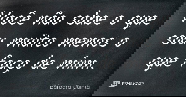 Você não sabe o que sou muito menos o que faço de mim.... Frase de Bárbara Quinta.