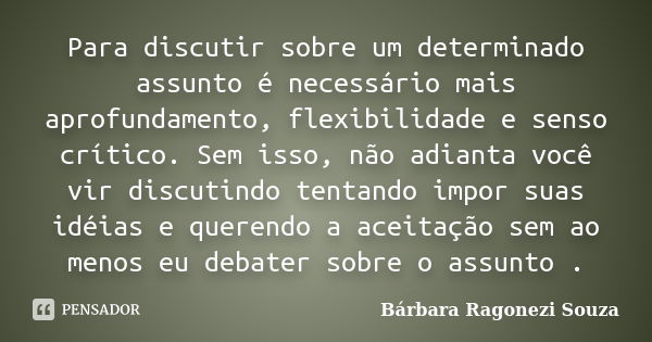 Para discutir sobre um determinado assunto é necessário mais aprofundamento, flexibilidade e senso crítico. Sem isso, não adianta você vir discutindo tentando i... Frase de Bárbara Ragonezi Souza.