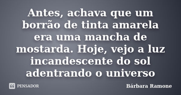 Antes, achava que um borrão de tinta amarela era uma mancha de mostarda. Hoje, vejo a luz incandescente do sol adentrando o universo... Frase de Bárbara Ramone.