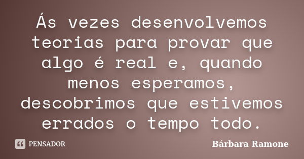 Ás vezes desenvolvemos teorias para provar que algo é real e, quando menos esperamos, descobrimos que estivemos errados o tempo todo.... Frase de Bárbara Ramone.