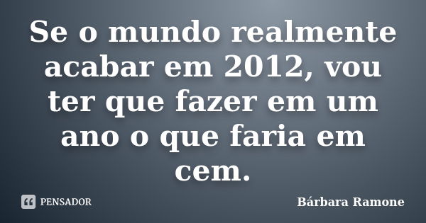 Se o mundo realmente acabar em 2012, vou ter que fazer em um ano o que faria em cem.... Frase de Bárbara Ramone.