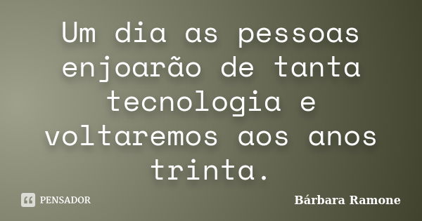 Um dia as pessoas enjoarão de tanta tecnologia e voltaremos aos anos trinta.... Frase de Bárbara Ramone.