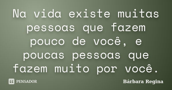 Na vida existe muitas pessoas que fazem pouco de você, e poucas pessoas que fazem muito por você.... Frase de Bárbara Regina.