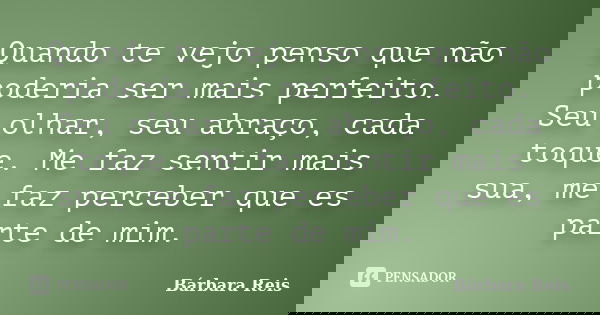 Quando te vejo penso que não poderia ser mais perfeito. Seu olhar, seu abraço, cada toque. Me faz sentir mais sua, me faz perceber que es parte de mim.... Frase de Bárbara Reis.