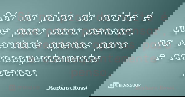 Só no pico da noite é que paro para pensar, na verdade apenas paro e consequentemente penso.... Frase de Barbara Rossi.