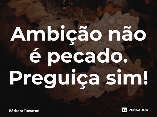 ⁠Ambição não é pecado. Preguiça sim!... Frase de Bárbara Rovaron.