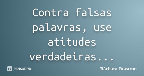 Contra falsas palavras, use atitudes verdadeiras...... Frase de Bárbara Rovaron.