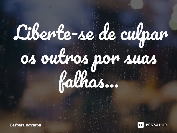 ⁠ Liberte-se de culpar os outros por suas falhas...... Frase de Bárbara Rovaron.