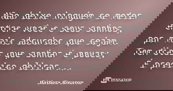 Não deixe ninguém se meter entre você e seus sonhos, por mais absurdos que sejam. Tem dias que sonhar é pouco; É preciso delirar...... Frase de Bárbara Rovaron.