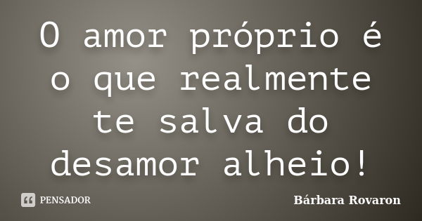 O amor próprio é o que realmente te salva do desamor alheio!... Frase de Bárbara Rovaron.