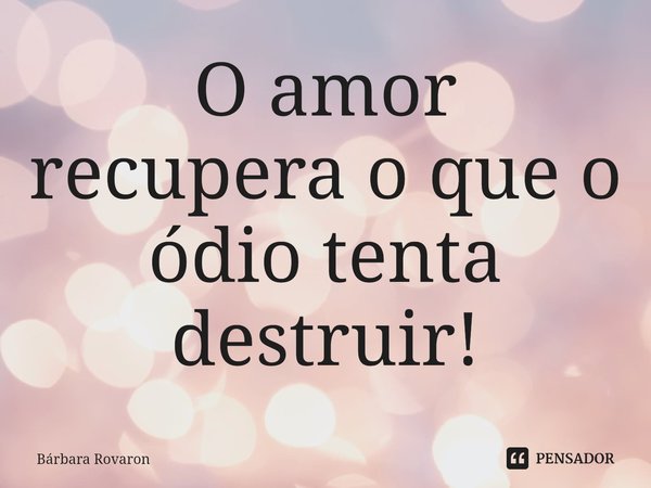 ⁠O amor recupera o que o ódio tenta destruir!... Frase de Bárbara Rovaron.
