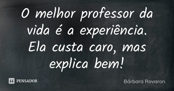 O melhor professor da vida é a experiência. Ela custa caro, mas explica bem!... Frase de Bárbara Rovaron.