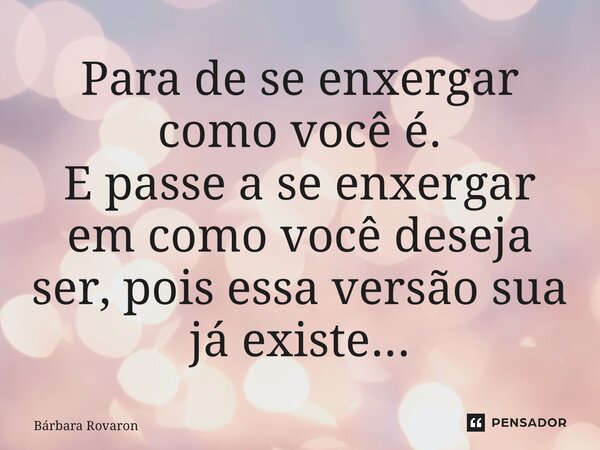 ⁠Para de se enxergar como você é. E passe a se enxergar em como você deseja ser, pois essa versão sua já existe...... Frase de Bárbara Rovaron.