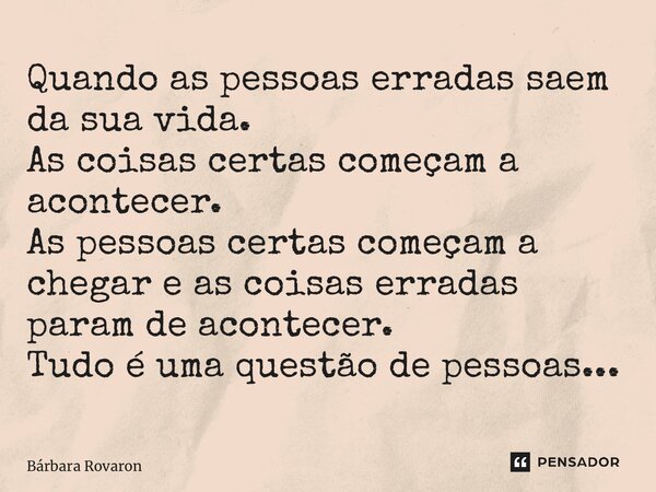 ⁠Quando as pessoas erradas saem da sua vida. As coisas certas começam a acontecer. As pessoas certas começam a chegar e as coisas erradas param de acontecer. Tu... Frase de Bárbara Rovaron.