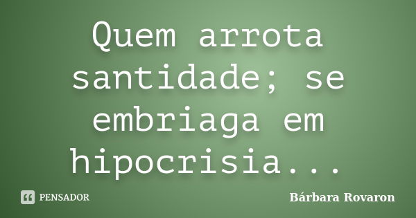 Quem arrota santidade; se embriaga em hipocrisia...... Frase de Bárbara Rovaron.