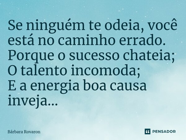 ⁠Se ninguém te odeia, você está no caminho errado. Porque o sucesso chateia; O talento incomoda; E a energia boa causa inveja...... Frase de Bárbara Rovaron.