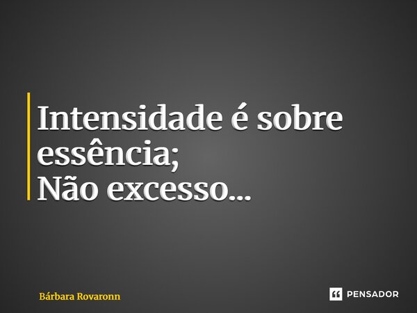 Intensidade é sobre essência; Não excesso⁠...... Frase de Bárbara Rovaronn.