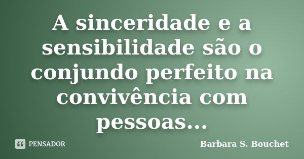 A sinceridade e a sensibilidade são o conjundo perfeito na convivência com pessoas...... Frase de Bárbara S. Bouchet.