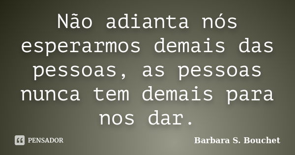 Não adianta nós esperarmos demais das pessoas, as pessoas nunca tem demais para nos dar.... Frase de Bárbara S. Bouchet.