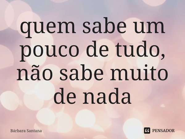 ⁠quem sabe um pouco de tudo, não sabe muito de nada... Frase de Bárbara Santana.